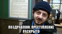  поздравляю. преступление раскрыто