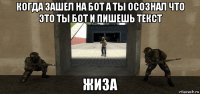 когда зашел на бот а ты осознал что это ты бот и пишешь текст жиза
