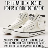 ты главное помни, все что я писала..))) зря бы я этого делать не стала.. а ты испытав весь спект эмоций, все равно поступишь, как положено...
