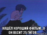  нашёл хороший фильм...а он весит 25 гигов...