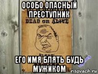 особо опасный преступник его имя блять будь мужиком