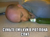  суньте ему хуй в рот,пока спит