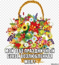  мой тебе праздничный букет, возлюбленная моя !