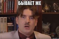 бывает же 