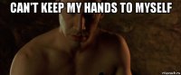 can't keep my hands to myself 