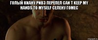 голый киану ривз перепел can t keep my hands to myself селену гомес 