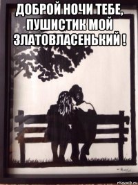 доброй ночи тебе, пушистик мой златовласенький ! 