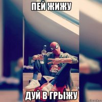 пей жижу дуй в грыжу