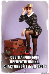  светланчик мой прелестненький, счастливой тебе дороги !