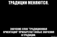 традиции меняются. значение слов "традиционная ориентация" приобретает новые значения и традиции.