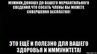мужики,доношу до вашего меркантильного сведения,что сосать члены вы можете совершенно бесплатно! это ещё и полезно для вашего здоровья и иммунитета!