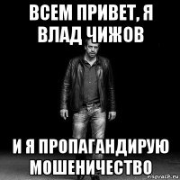 всем привет, я влад чижов и я пропагандирую мошеничество