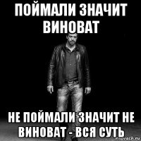 поймали значит виноват не поймали значит не виноват - вся суть