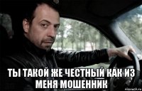  ты такой же честный как из меня мошенник