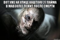 вот уже на улице каштону 27 лайма в мавзолее лежит после смерти 