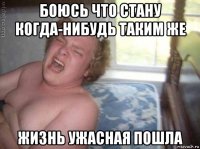 боюсь что стану когда-нибудь таким же жизнь ужасная пошла