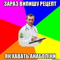 зараз випишу рецепт як хавать анаболіки