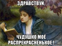 здравствуй, чудушко моё распрекрасненькое !