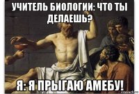 учитель биологии: что ты делаешь? я: я прыгаю амебу!
