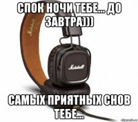 спок ночи тебе... до завтра))) самых приятных снов тебе...
