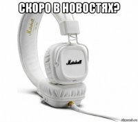скоро в новостях? 
