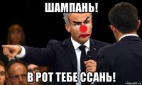шампань! в рот тебе ссань!