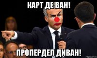карт де ван! пропердел диван!