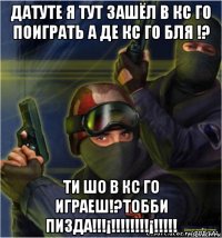 датуте я тут зашёл в кс го поиграть а де кс го бля !? ти шо в кс го играеш!?тобби пизда!!!¡!!!!!!!!¡!!!!!