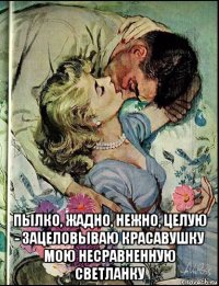  пылко, жадно, нежно, целую - зацеловываю красавушку мою несравненную светланку