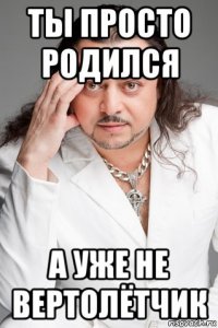 ты просто родился а уже не вертолётчик