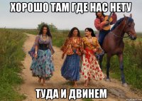 хорошо там где нас нету туда и двинем