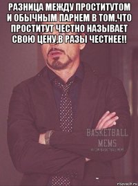 разница между проститутом и обычным парнем в том,что проститут честно называет свою цену,в разы честнее!! 