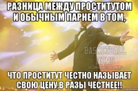 разница между проститутом и обычным парнем в том, что проститут честно называет свою цену,в разы честнее!!