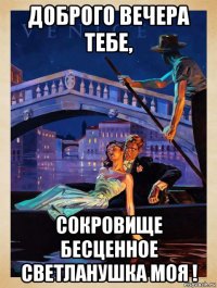 доброго вечера тебе, сокровище бесценное светланушка моя !