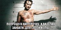 попрошу в каптёрочку..и вазелин захвати..для своей жопы
