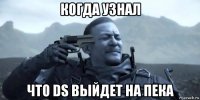 когда узнал что ds выйдет на пека