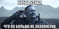 когда узнал что ds больше не экзклюзив