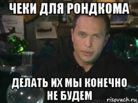 чеки для рондкома делать их мы конечно не будем