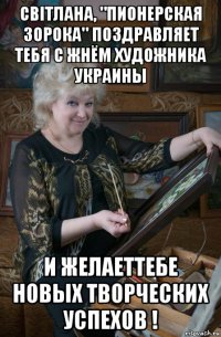 свiтлана, "пионерская зорока" поздравляет тебя с жнём художника украины и желаеттебе новых творческих успехов !