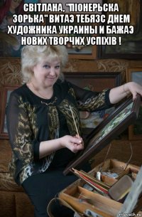 свiтлана, "пiонерьска зорька" витаэ тебязс днем художника украины и бажаэ нових творчих успiхiв ! 