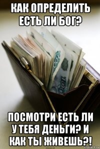 как определить есть ли бог? посмотри есть ли у тебя деньги? и как ты живешь?!