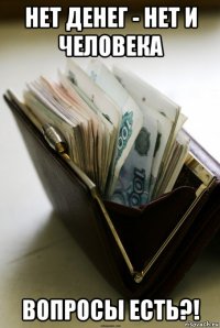 нет денег - нет и человека вопросы есть?!