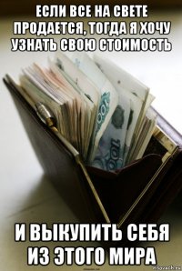 если все на свете продается, тогда я хочу узнать свою стоимость и выкупить себя из этого мира