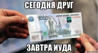 сегодня друг завтра иуда