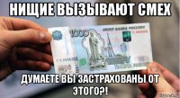 нищие вызывают смех думаете вы застрахованы от этого?!