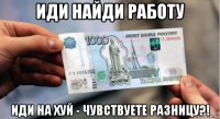 иди найди работу иди на хуй - чувствуете разницу?!