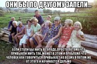 они бы по другому запели... если стали бы жить в городе..просто потому что привыкли жить так..может в этом и проблема что человек как говориться привыкает ко всему в потом же от этого и начинается дерьмо