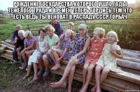 рождение государства которого ушло годы тежёлого труда и времён теперь гордись тем что есть ведь ты веноват в распаду ссср горбач 