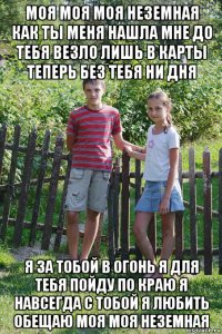 моя моя моя неземная как ты меня нашла мне до тебя везло лишь в карты теперь без тебя ни дня я за тобой в огонь я для тебя пойду по краю я навсегда с тобой я любить обещаю моя моя неземная