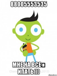 88005553535 мне на все́ ипать())
